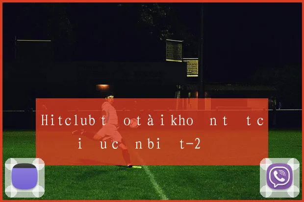 Hitclub tạo tài khoản tất cả điều cần biết
