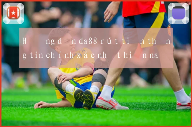 Hướng dẫn da88 rút tiền thông tin chính xác nhất hiện nay